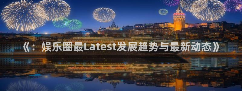 卧龙娱乐：《：娱乐圈最Latest发展趋势与最新动态》