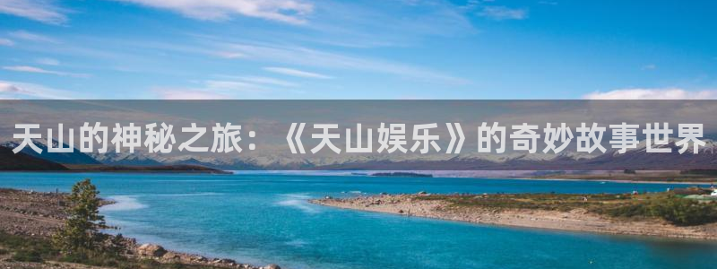 卧龙娱乐怎么样：天山的神秘之旅：《天山娱乐》的奇妙故事世界