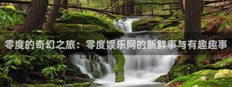 卧龙娱乐登录入口：零度的奇幻之旅：零度娱乐网的新鲜事与有趣趣事