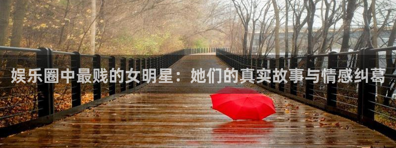 卧龙娱乐怎么样：娱乐圈中最贱的女明星：她们的真实故事与情感纠葛